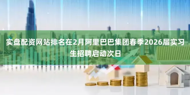 实盘配资网站排名在2月阿里巴巴集团春季2026届实习生招聘启动次日