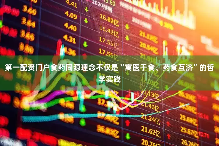 第一配资门户食药同源理念不仅是“寓医于食、药食互济”的哲学实践