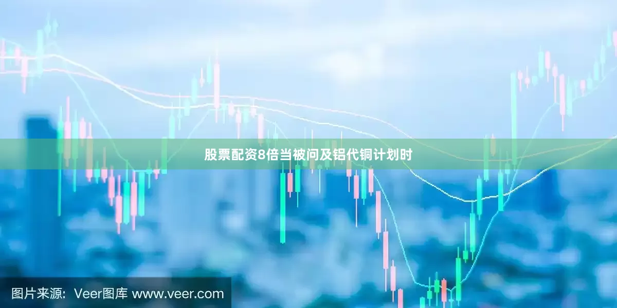 股票配资8倍当被问及铝代铜计划时