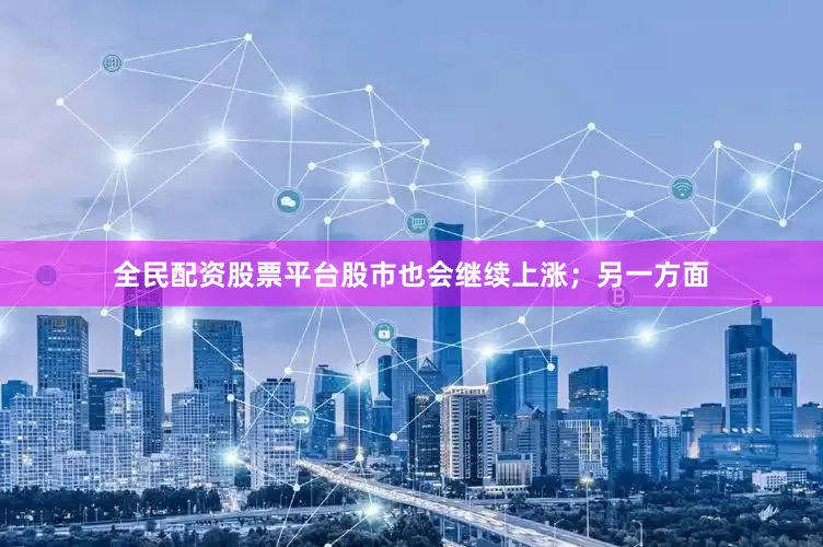 全民配资股票平台股市也会继续上涨；另一方面