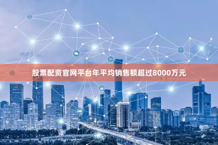股票配资官网平台年平均销售额超过8000万元