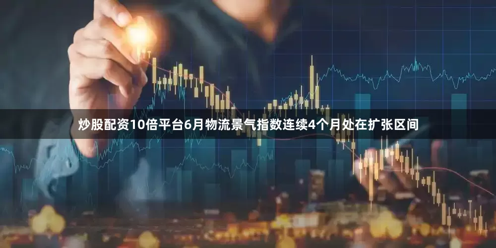 炒股配资10倍平台6月物流景气指数连续4个月处在扩张区间