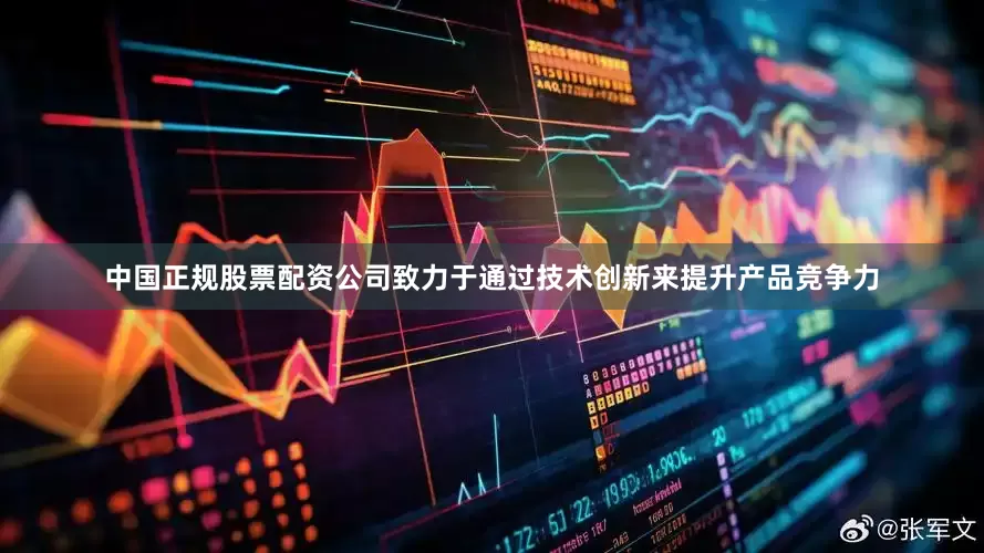 中国正规股票配资公司致力于通过技术创新来提升产品竞争力