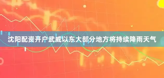 沈阳配资开户武威以东大部分地方将持续降雨天气