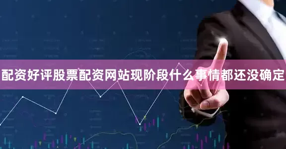 配资好评股票配资网站现阶段什么事情都还没确定