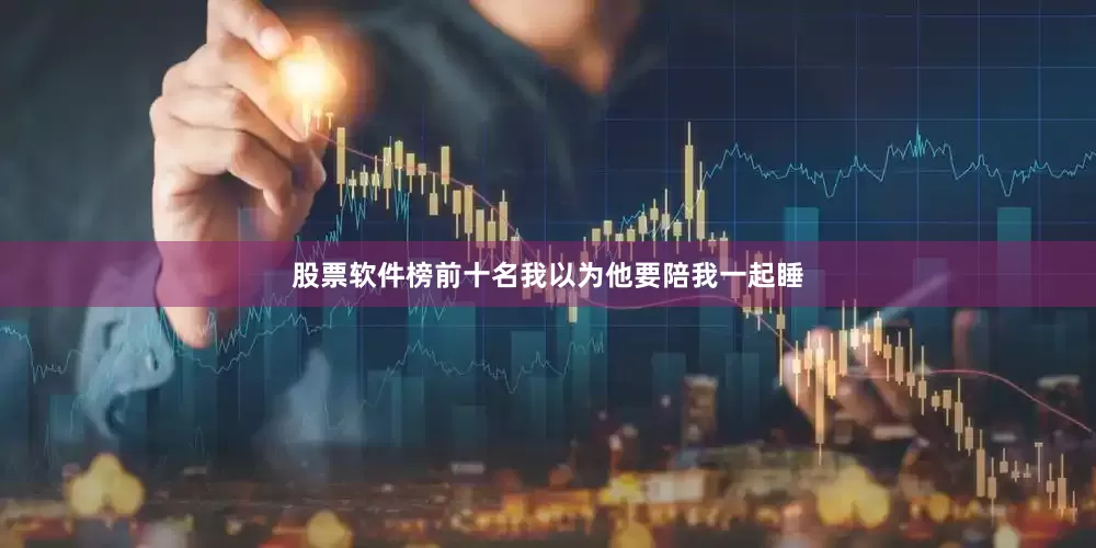 股票软件榜前十名我以为他要陪我一起睡