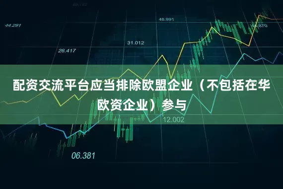 配资交流平台应当排除欧盟企业（不包括在华欧资企业）参与