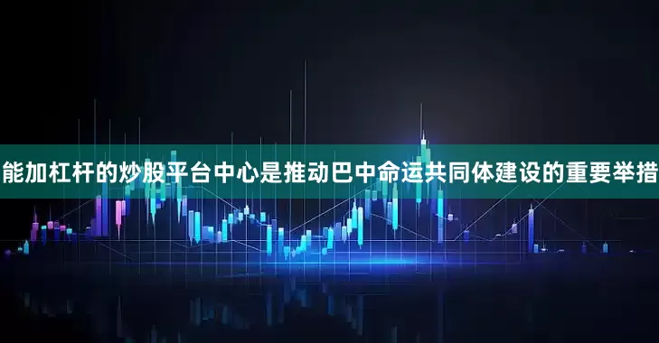 能加杠杆的炒股平台中心是推动巴中命运共同体建设的重要举措