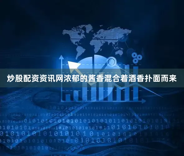 炒股配资资讯网浓郁的酱香混合着酒香扑面而来