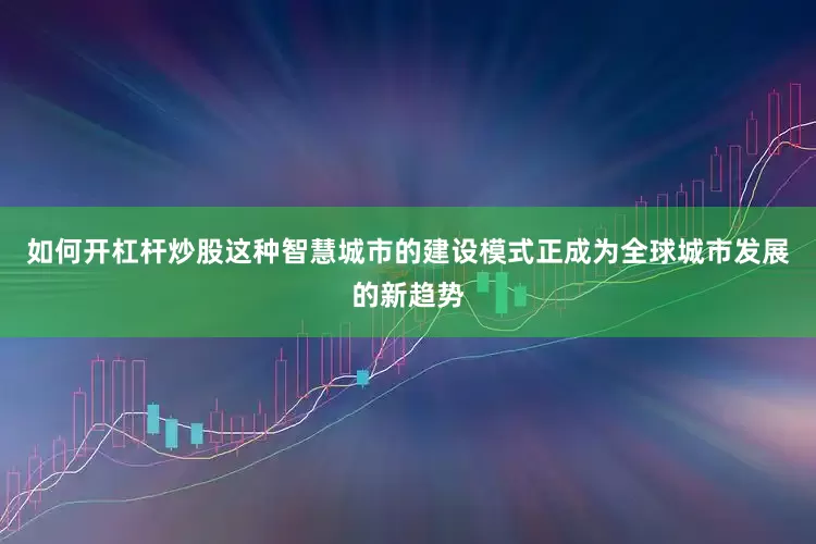 如何开杠杆炒股这种智慧城市的建设模式正成为全球城市发展的新趋势