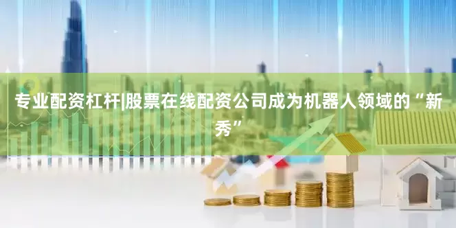 专业配资杠杆|股票在线配资公司成为机器人领域的“新秀”