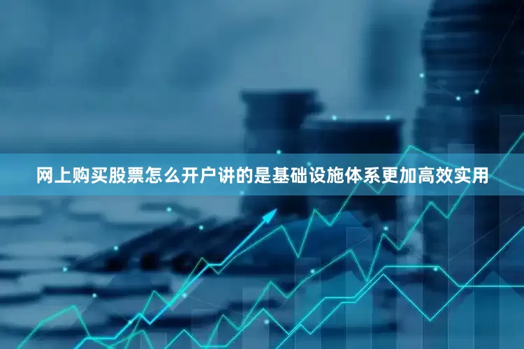 网上购买股票怎么开户讲的是基础设施体系更加高效实用