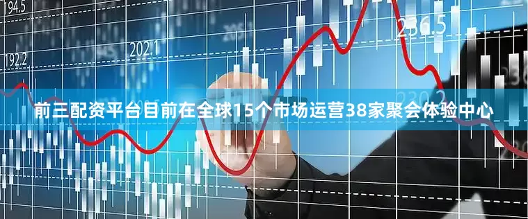 前三配资平台目前在全球15个市场运营38家聚会体验中心