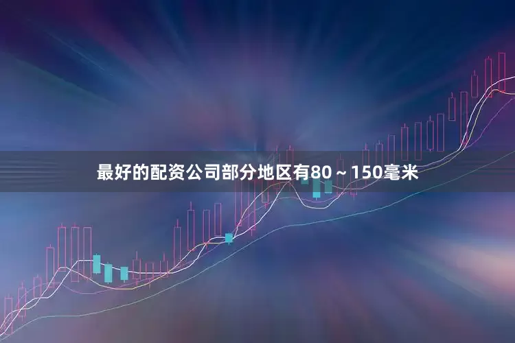 最好的配资公司部分地区有80～150毫米