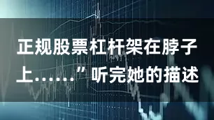 正规股票杠杆架在脖子上……”听完她的描述