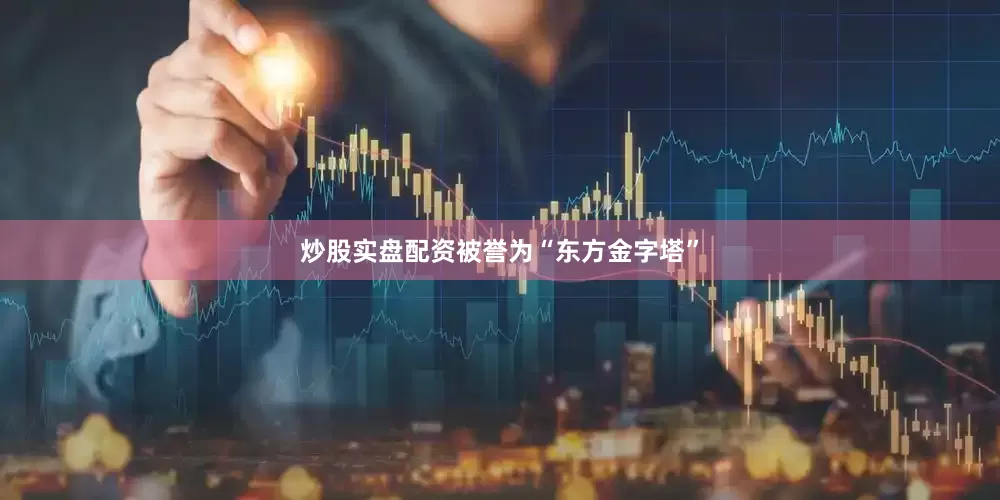 炒股实盘配资被誉为“东方金字塔”