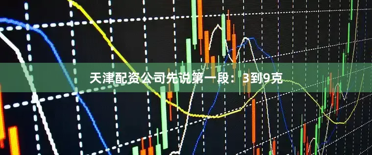 天津配资公司先说第一段：3到9克