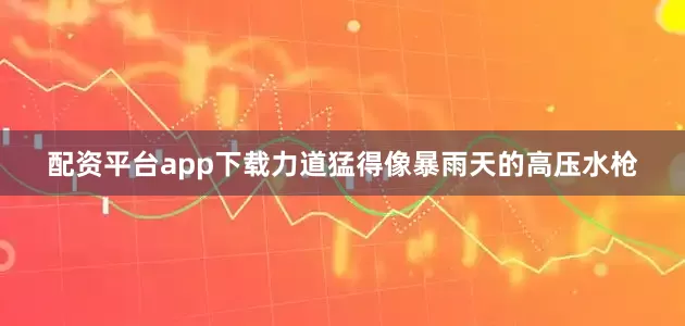 配资平台app下载力道猛得像暴雨天的高压水枪