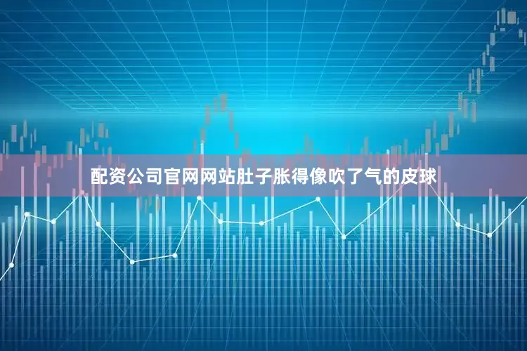 配资公司官网网站肚子胀得像吹了气的皮球