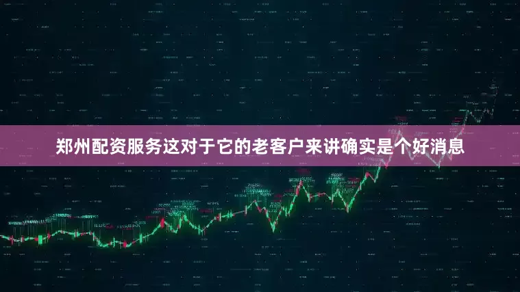 郑州配资服务这对于它的老客户来讲确实是个好消息