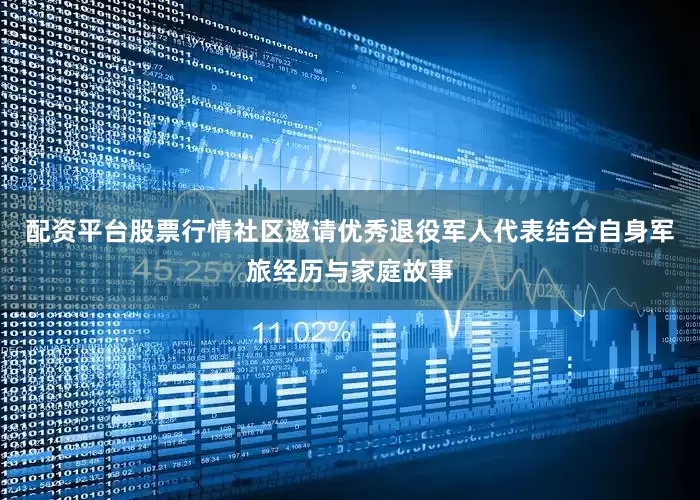 配资平台股票行情社区邀请优秀退役军人代表结合自身军旅经历与家庭故事