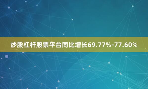 炒股杠杆股票平台同比增长69.77%-77.60%
