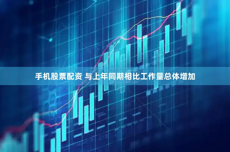 手机股票配资 与上年同期相比工作量总体增加