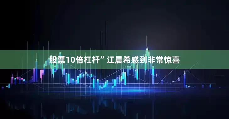 股票10倍杠杆”江晨希感到非常惊喜