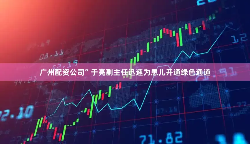 广州配资公司”于亮副主任迅速为患儿开通绿色通道