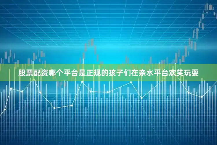 股票配资哪个平台是正规的孩子们在亲水平台欢笑玩耍