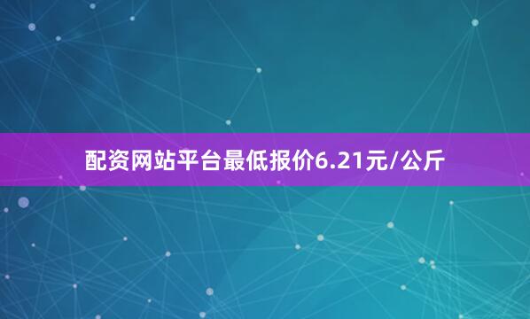 配资网站平台最低报价6.21元/公斤