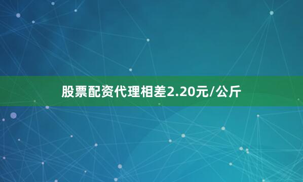 股票配资代理相差2.20元/公斤