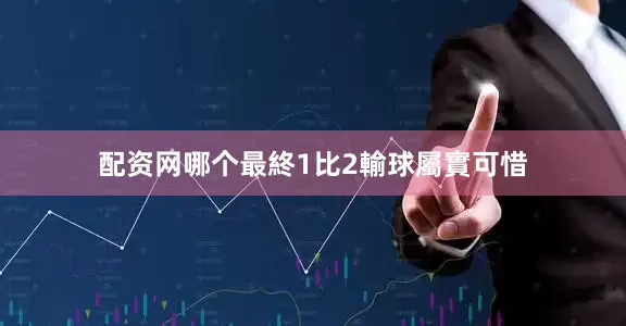 配资网哪个最終1比2輸球屬實可惜