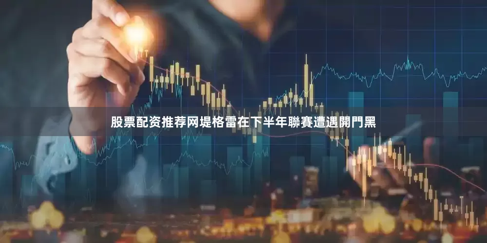股票配资推荐网堤格雷在下半年聯賽遭遇開門黑