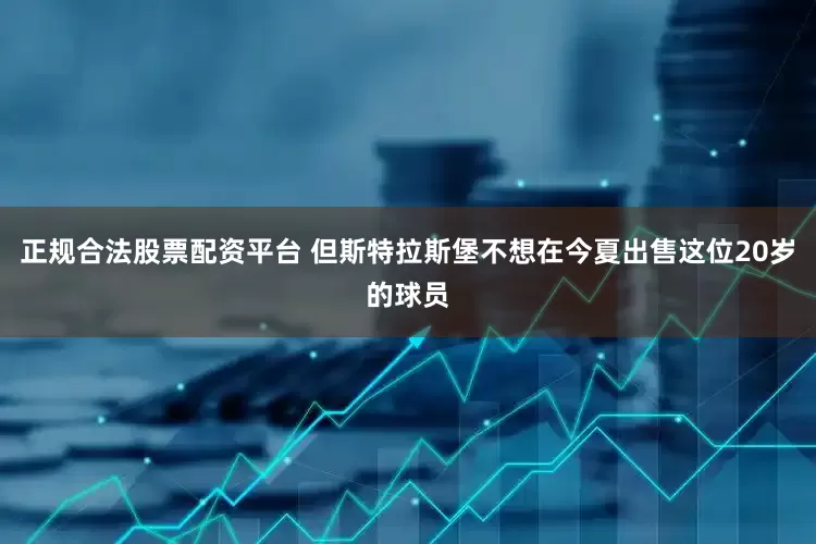 正规合法股票配资平台 但斯特拉斯堡不想在今夏出售这位20岁的球员