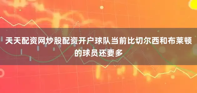 天天配资网炒股配资开户球队当前比切尔西和布莱顿的球员还要多