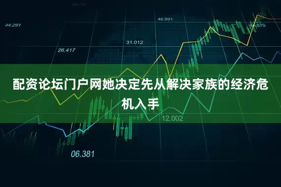 配资论坛门户网她决定先从解决家族的经济危机入手