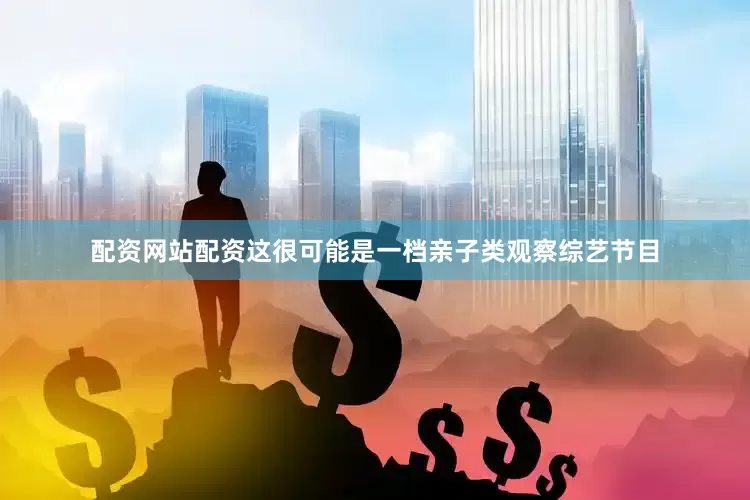 配资网站配资这很可能是一档亲子类观察综艺节目