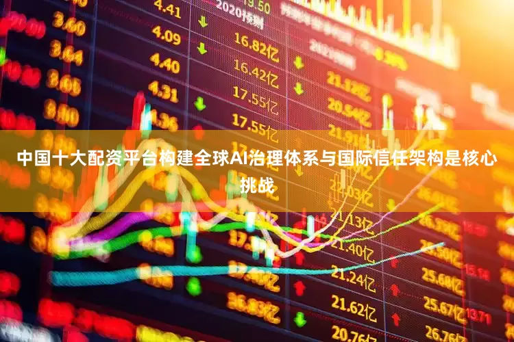 中国十大配资平台构建全球AI治理体系与国际信任架构是核心挑战