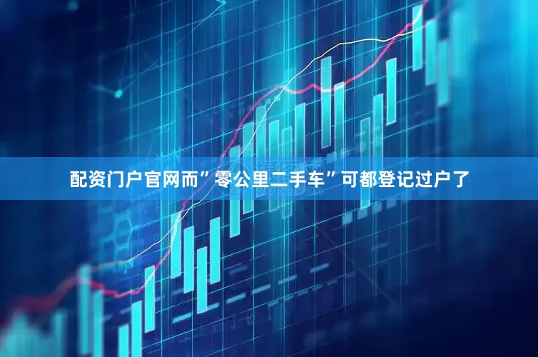 配资门户官网而”零公里二手车”可都登记过户了