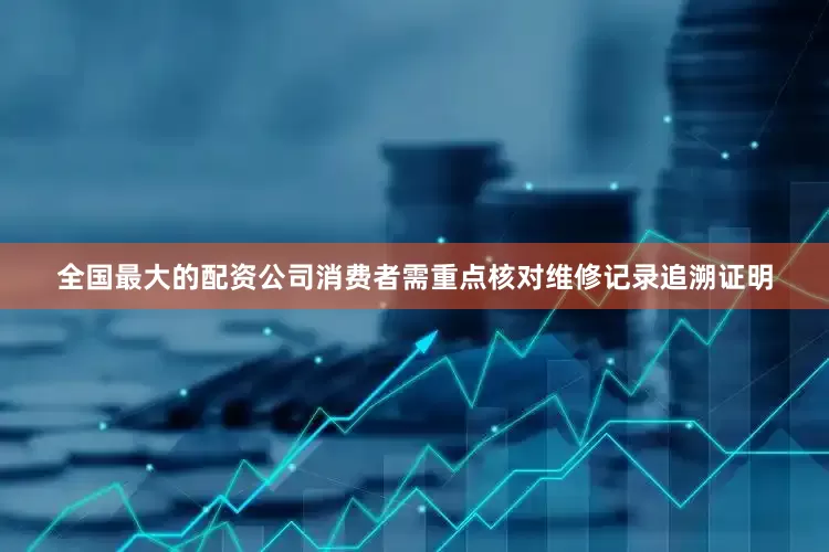 全国最大的配资公司消费者需重点核对维修记录追溯证明