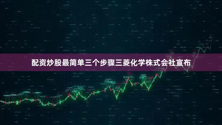 配资炒股最简单三个步骤三菱化学株式会社宣布