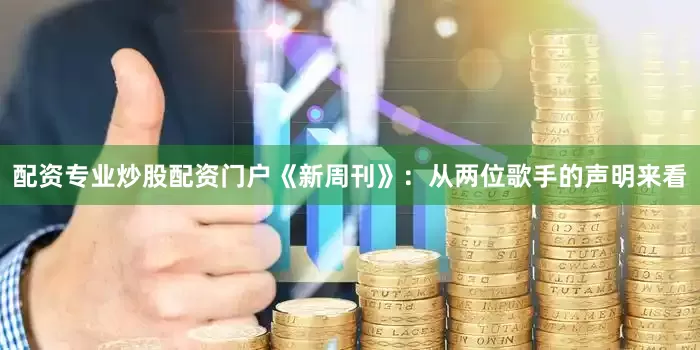 配资专业炒股配资门户《新周刊》：从两位歌手的声明来看