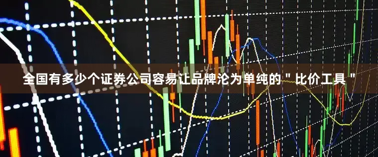 全国有多少个证券公司容易让品牌沦为单纯的＂比价工具＂