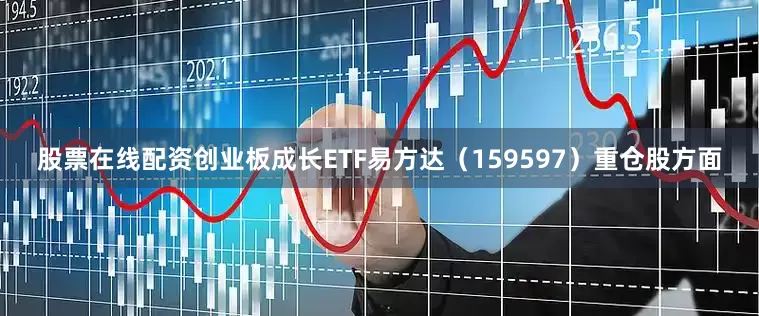 股票在线配资创业板成长ETF易方达（159597）重仓股方面