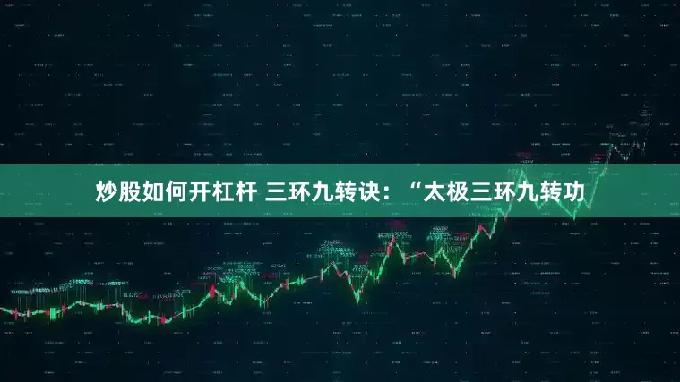 炒股如何开杠杆 三环九转诀：“太极三环九转功
