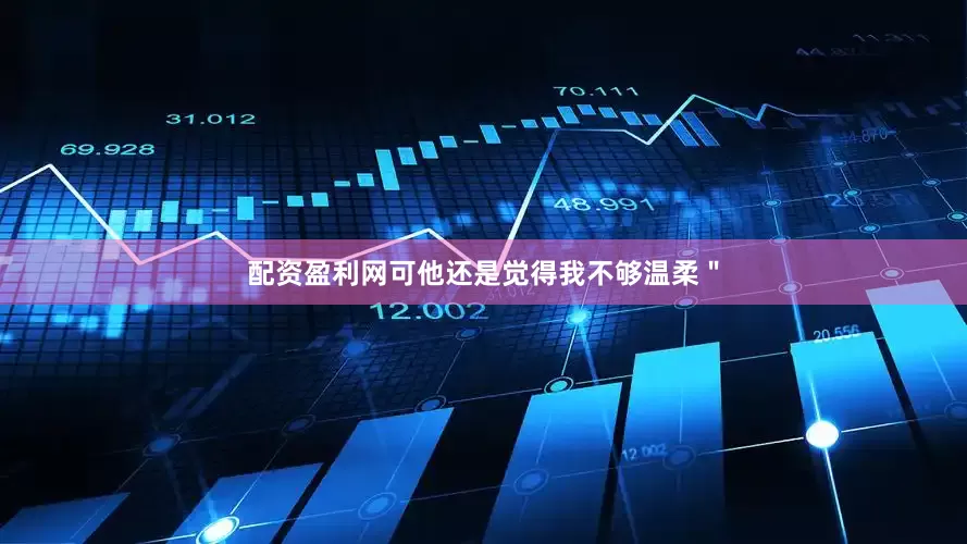 配资盈利网可他还是觉得我不够温柔＂