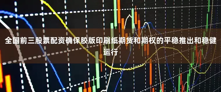 全国前三股票配资确保胶版印刷纸期货和期权的平稳推出和稳健运行