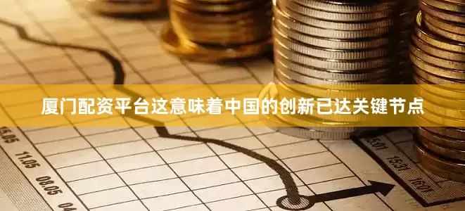 厦门配资平台这意味着中国的创新已达关键节点