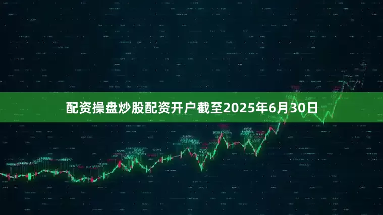 配资操盘炒股配资开户截至2025年6月30日